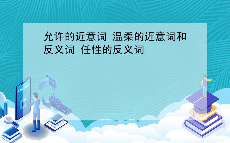 允许的近意词 温柔的近意词和反义词 任性的反义词