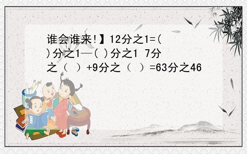 谁会谁来!】12分之1=( )分之1—( )分之1 7分之（ ）+9分之（ ）=63分之46