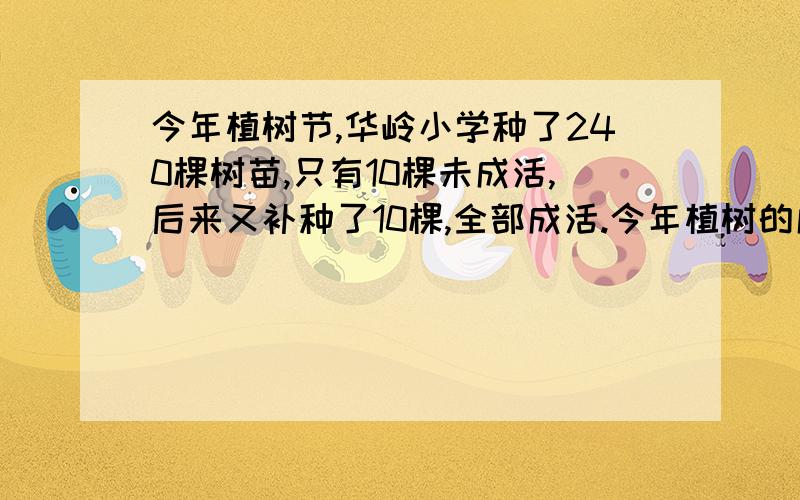 今年植树节,华岭小学种了240棵树苗,只有10棵未成活,后来又补种了10棵,全部成活.今年植树的成活率?