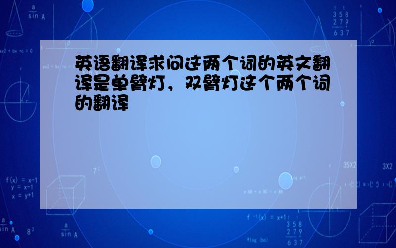 英语翻译求问这两个词的英文翻译是单臂灯，双臂灯这个两个词的翻译