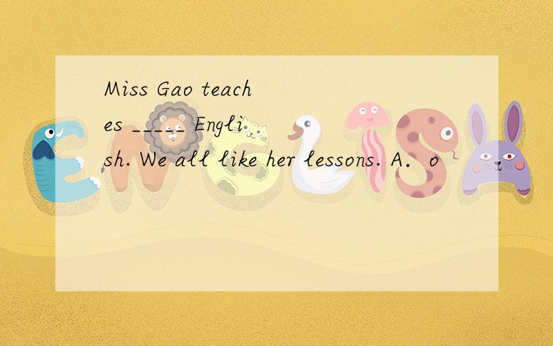 Miss Gao teaches _____ English. We all like her lessons. A．o