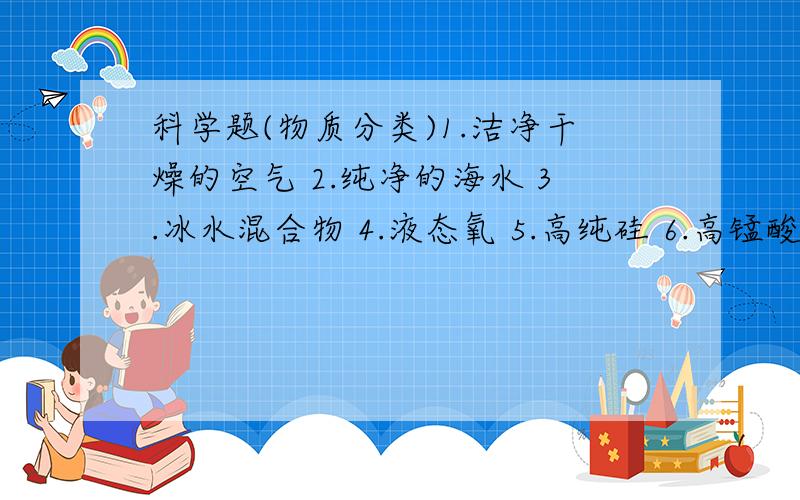 科学题(物质分类)1.洁净干燥的空气 2.纯净的海水 3.冰水混合物 4.液态氧 5.高纯硅 6.高锰酸钾 7.水银 8