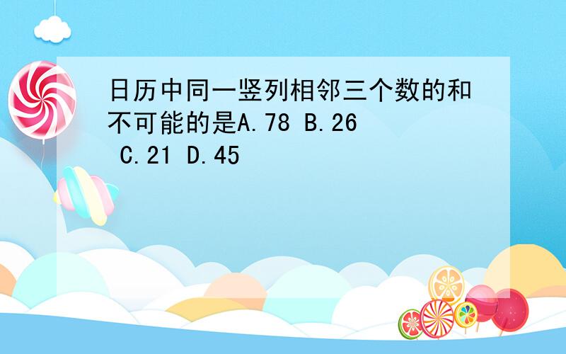 日历中同一竖列相邻三个数的和不可能的是A.78 B.26 C.21 D.45