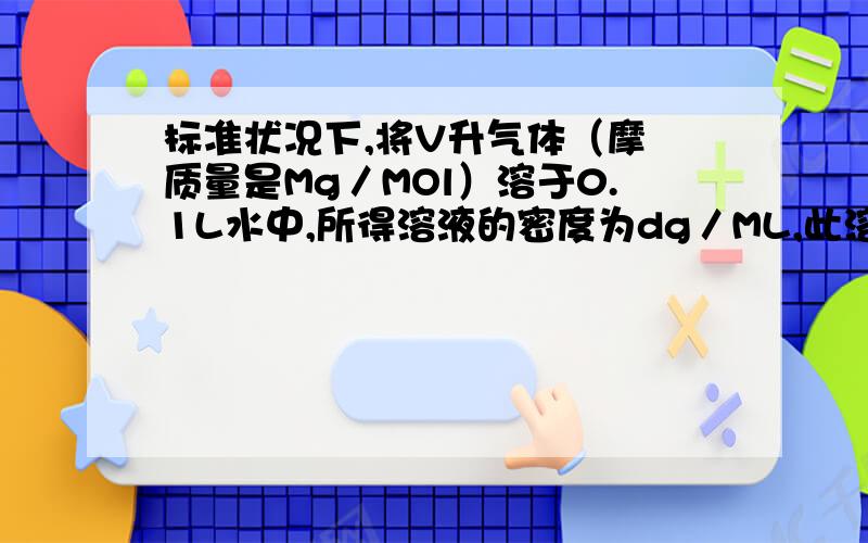 标准状况下,将V升气体（摩尓质量是Mg／MOl）溶于0.1L水中,所得溶液的密度为dg／ML,此溶液的物质的量浓度