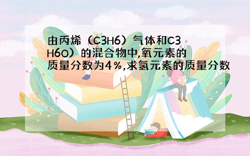 由丙烯（C3H6）气体和C3H6O）的混合物中,氧元素的质量分数为4％,求氢元素的质量分数