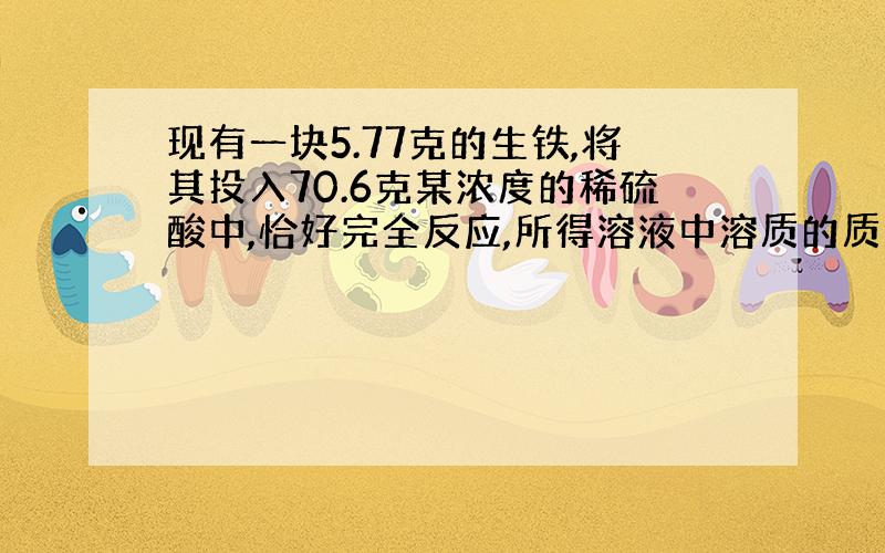 现有一块5.77克的生铁,将其投入70.6克某浓度的稀硫酸中,恰好完全反应,所得溶液中溶质的质量分数为20%