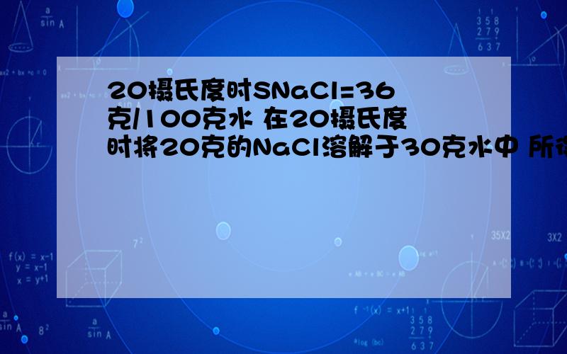 20摄氏度时SNaCl=36克/100克水 在20摄氏度时将20克的NaCl溶解于30克水中 所得溶液是不是饱和溶液