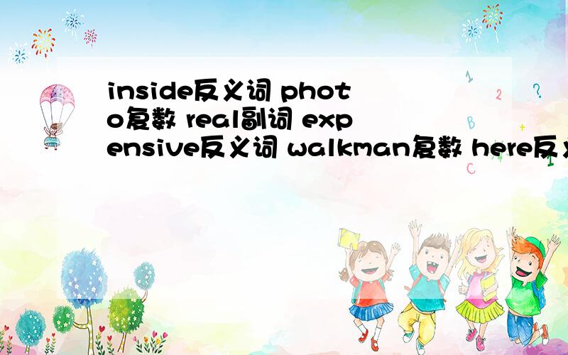 inside反义词 photo复数 real副词 expensive反义词 walkman复数 here反义词 I形容词