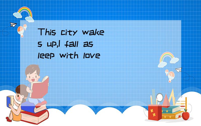 This city wakes up,I fall asleep with love