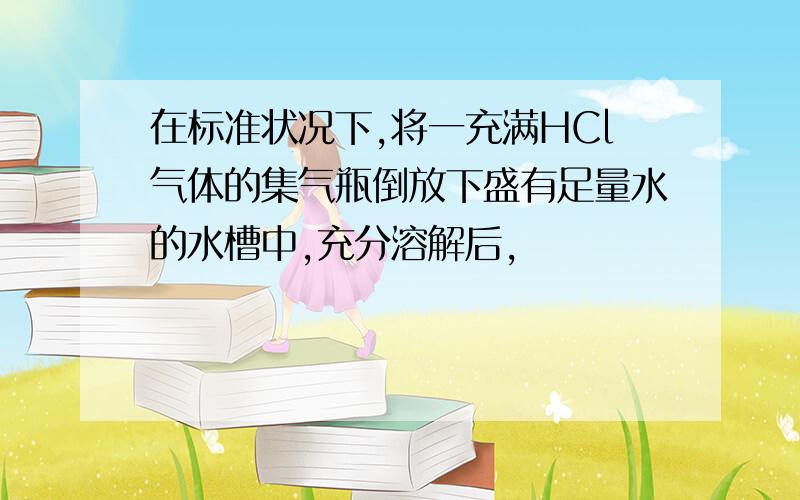 在标准状况下,将一充满HCl气体的集气瓶倒放下盛有足量水的水槽中,充分溶解后,