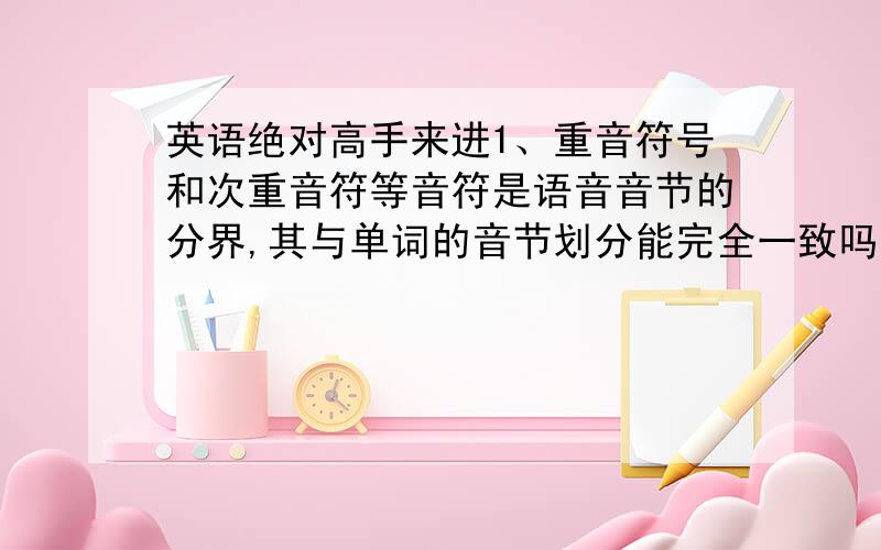 英语绝对高手来进1、重音符号和次重音符等音符是语音音节的分界,其与单词的音节划分能完全一致吗?bedroom 音节 划分