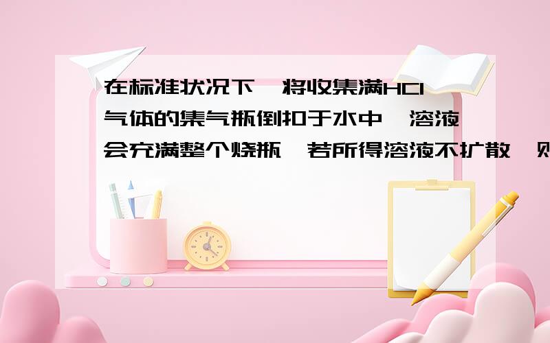 在标准状况下,将收集满HCl气体的集气瓶倒扣于水中,溶液会充满整个烧瓶,若所得溶液不扩散,则其物质的量浓度为（　 ）