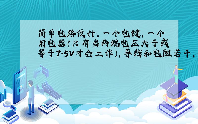 简单电路设计,一个电键,一个用电器（只有当两端电压大于或等于7.5V才会工作）,导线和电阻若干,6节干电池（1.5V).