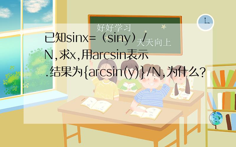 已知sinx=（siny）/N,求x,用arcsin表示.结果为{arcsin(y)}/N,为什么?