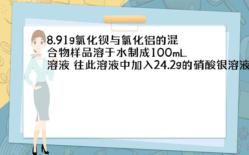 8.91g氯化钡与氯化铝的混合物样品溶于水制成100mL溶液 往此溶液中加入24.2g的硝酸银溶液 把所生成的沉淀滤去