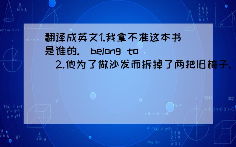 翻译成英文1.我拿不准这本书是谁的.（belong to）2.他为了做沙发而拆掉了两把旧椅子.（take apart）3