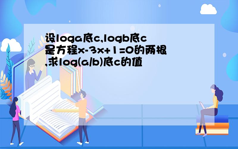 设loga底c,logb底c是方程x-3x+1=0的两根,求log(a/b)底c的值