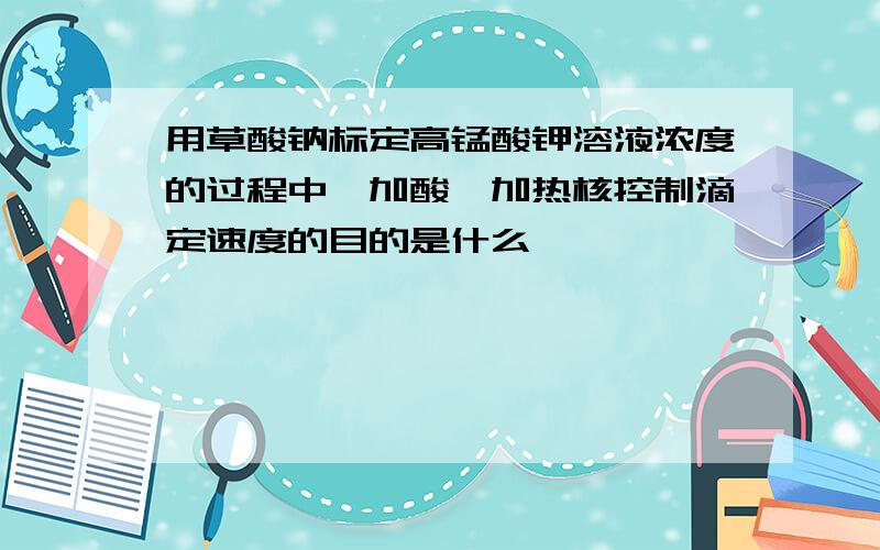 用草酸钠标定高锰酸钾溶液浓度的过程中,加酸,加热核控制滴定速度的目的是什么