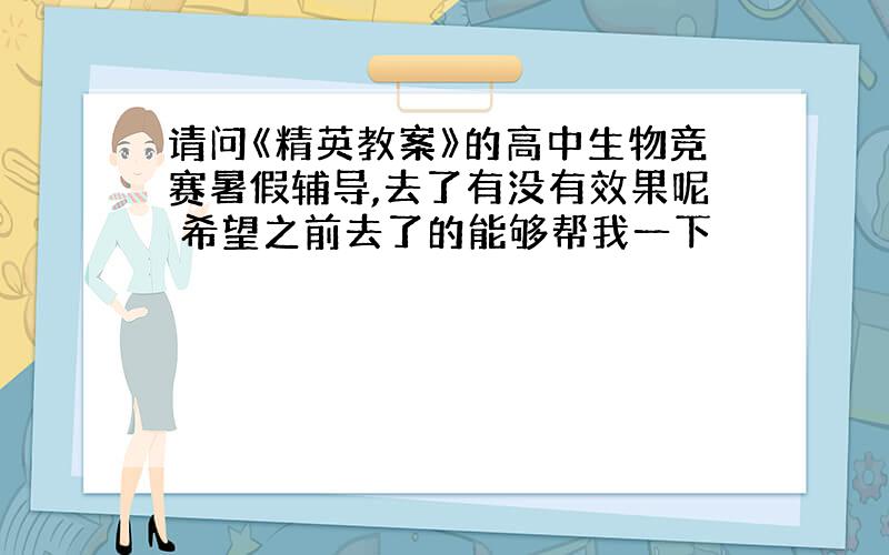 请问《精英教案》的高中生物竞赛暑假辅导,去了有没有效果呢 希望之前去了的能够帮我一下