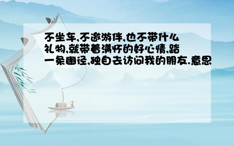 不坐车,不邀游伴,也不带什么礼物,就带着满怀的好心情,踏一条幽径,独自去访问我的朋友.意思