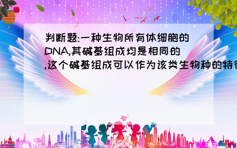 判断题:一种生物所有体细胞的DNA,其碱基组成均是相同的,这个碱基组成可以作为该类生物种的特征吗.（）