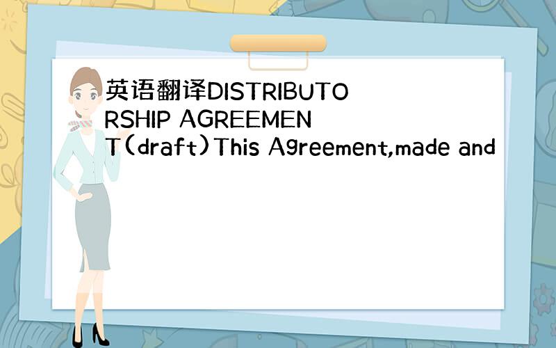 英语翻译DISTRIBUTORSHIP AGREEMENT(draft)This Agreement,made and