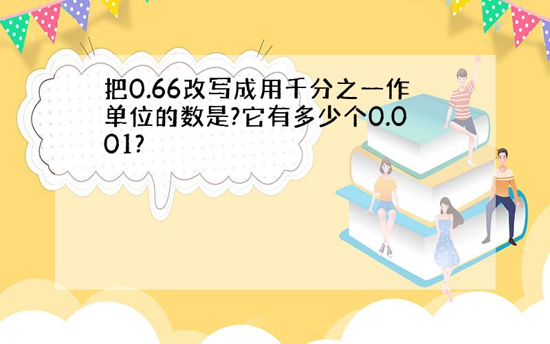 把0.66改写成用千分之一作单位的数是?它有多少个0.001?