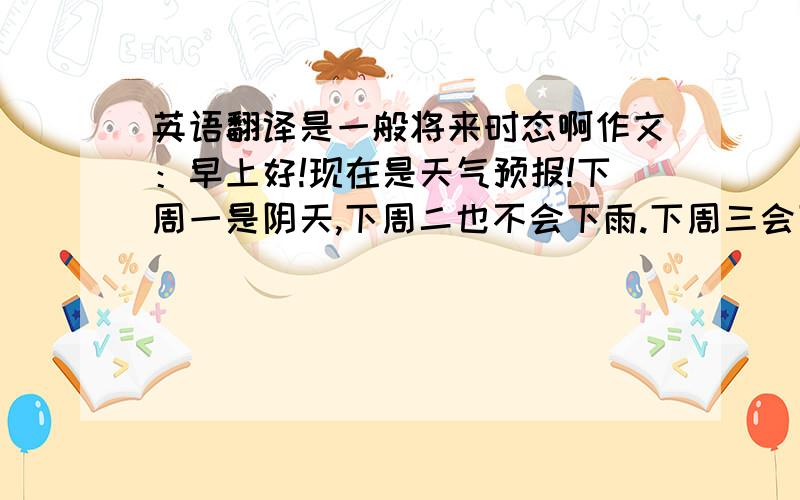 英语翻译是一般将来时态啊作文：早上好!现在是天气预报!下周一是阴天,下周二也不会下雨.下周三会下小雨,不过请放心,这次的