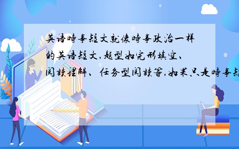 英语时事短文就像时事政治一样的英语短文,题型如完形填空、阅读理解、任务型阅读等,如果只是时事短文而不是题,那么需要附带翻