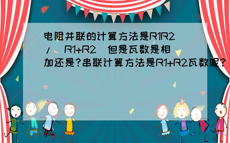 电阻并联的计算方法是R1R2/(R1+R2)但是瓦数是相加还是?串联计算方法是R1+R2瓦数呢?