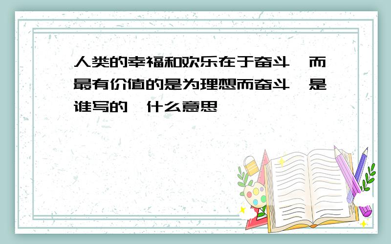 人类的幸福和欢乐在于奋斗,而最有价值的是为理想而奋斗、是谁写的、什么意思