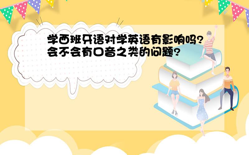 学西班牙语对学英语有影响吗?会不会有口音之类的问题?