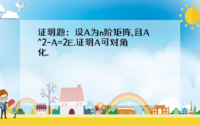 证明题：设A为n阶矩阵,且A^2-A=2E.证明A可对角化.