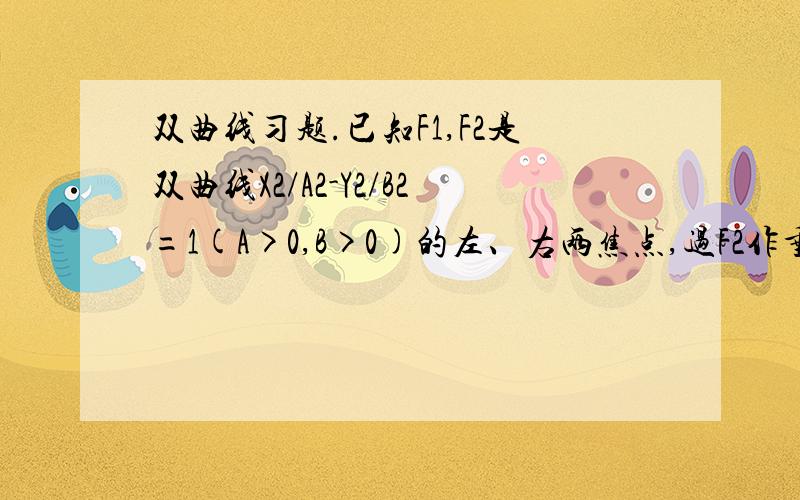 双曲线习题.已知F1,F2是双曲线X2/A2-Y2/B2=1(A>0,B>0)的左、右两焦点,过F2作垂直于X轴的直线交