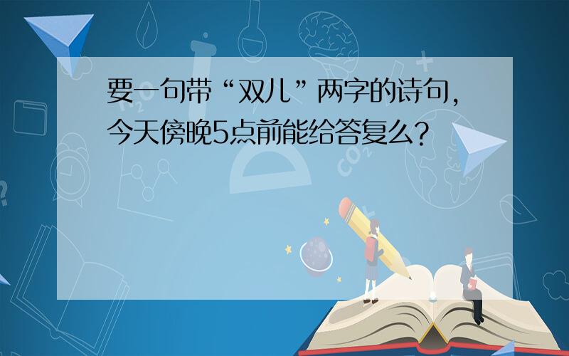 要一句带“双儿”两字的诗句,今天傍晚5点前能给答复么?