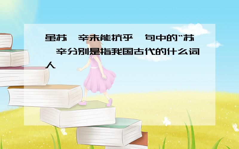 虽苏、辛未能抗乎,句中的“苏、辛分别是指我国古代的什么词人