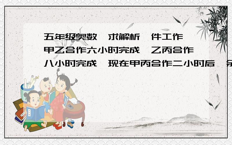 五年级奥数,求解析一件工作,甲乙合作六小时完成,乙丙合作八小时完成,现在甲丙合作二小时后,余下的工作由乙独做,需要几小时