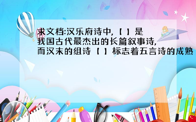 求文档:汉乐府诗中,【 】是我国古代最杰出的长篇叙事诗,而汉末的组诗【 】标志着五言诗的成熟