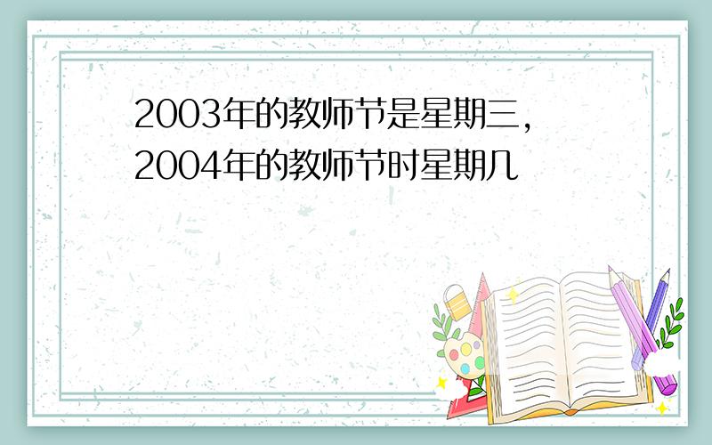 2003年的教师节是星期三,2004年的教师节时星期几