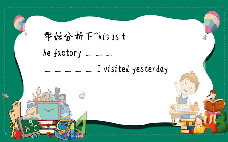 帮忙分析下This is the factory ________ I visited yesterday