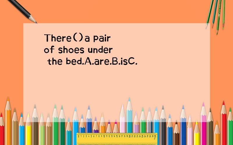 There()a pair of shoes under the bed.A.are.B.isC.