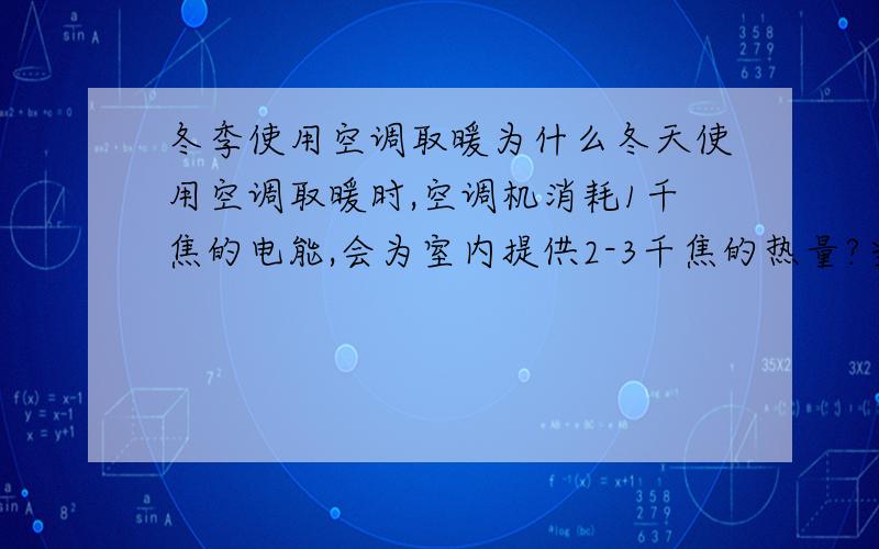 冬季使用空调取暖为什么冬天使用空调取暖时,空调机消耗1千焦的电能,会为室内提供2-3千焦的热量?当我们都在使用空调取暖的