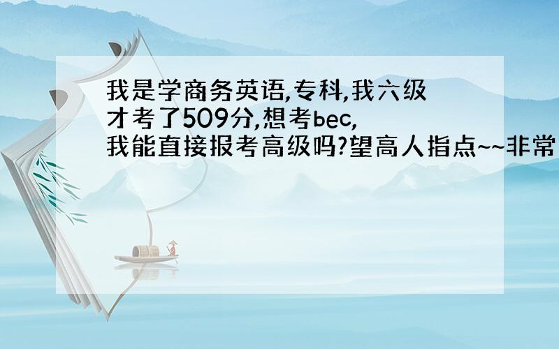 我是学商务英语,专科,我六级才考了509分,想考bec,我能直接报考高级吗?望高人指点~~非常感谢!