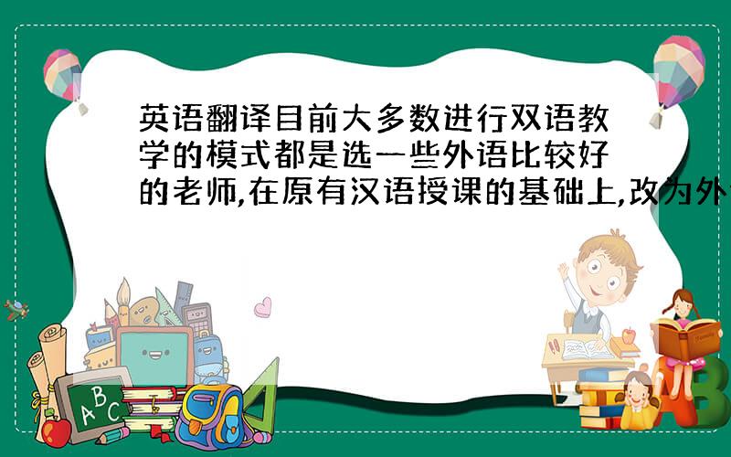 英语翻译目前大多数进行双语教学的模式都是选一些外语比较好的老师,在原有汉语授课的基础上,改为外语(主要是英语) 授课方式