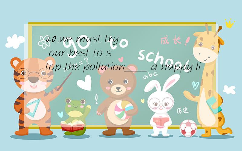 20.we must try our best to stop the pollution____ a happy li