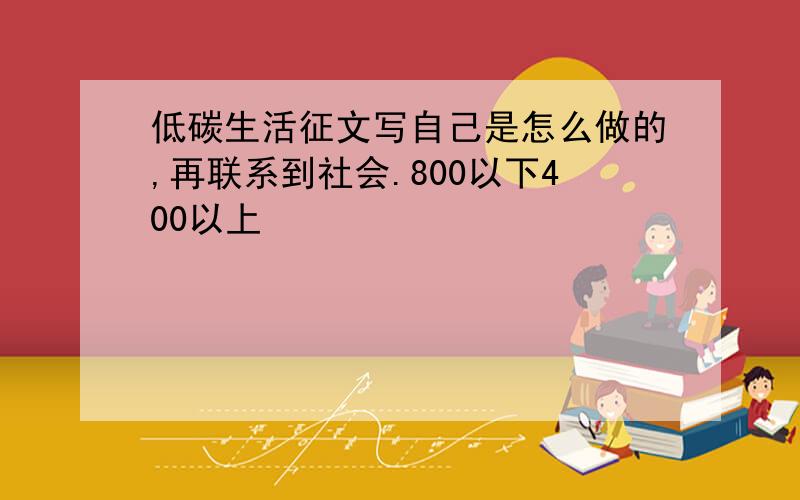 低碳生活征文写自己是怎么做的,再联系到社会.800以下400以上