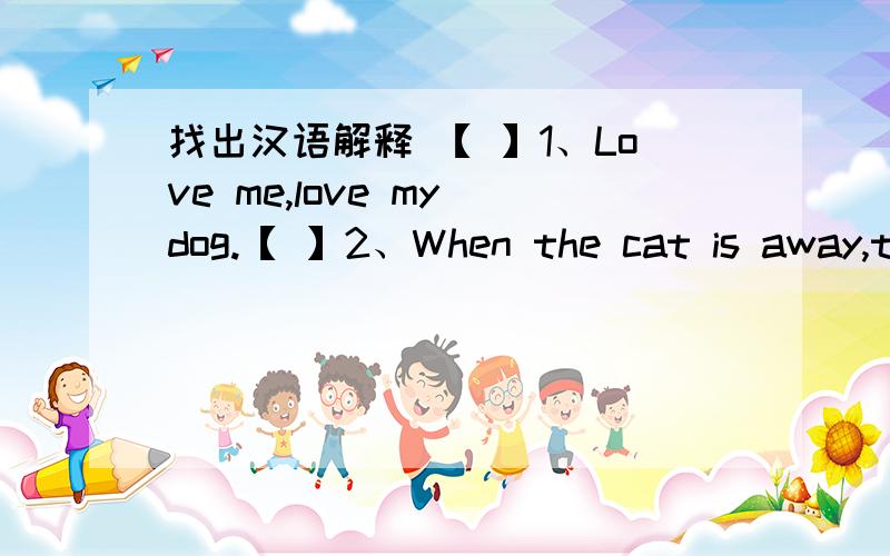 找出汉语解释 【 】1、Love me,love my dog.【 】2、When the cat is away,th