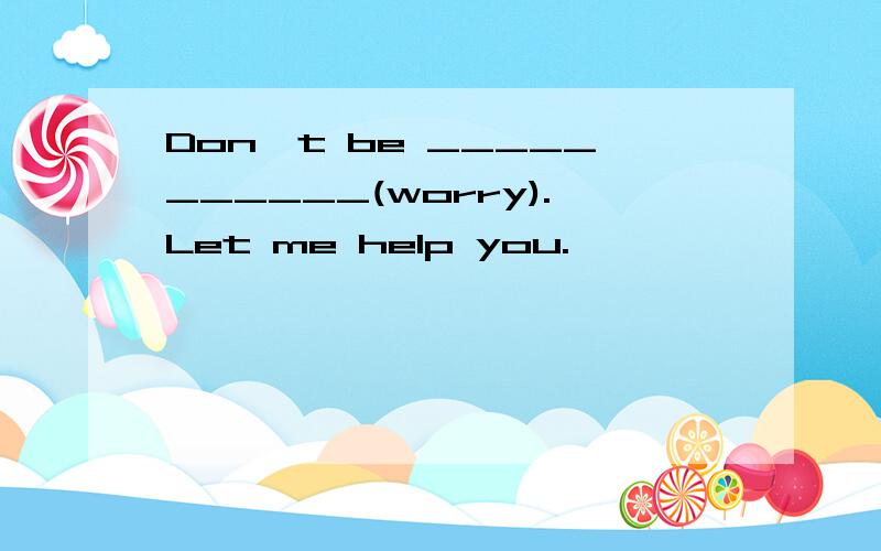 Don't be ___________(worry).Let me help you.