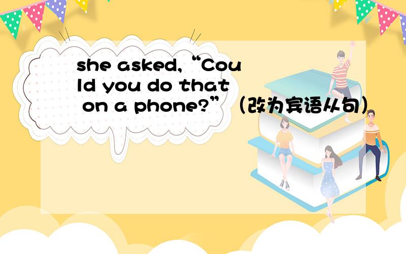 she asked,“Could you do that on a phone?”（改为宾语从句）