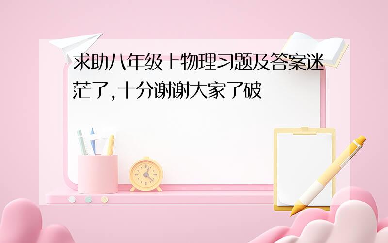 求助八年级上物理习题及答案迷茫了,十分谢谢大家了破